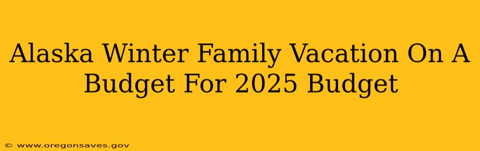 Alaska Winter Family Vacation On A Budget For 2025 Budget