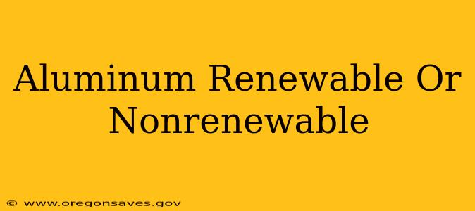 Aluminum Renewable Or Nonrenewable