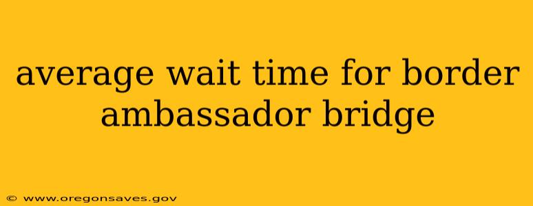 average wait time for border ambassador bridge