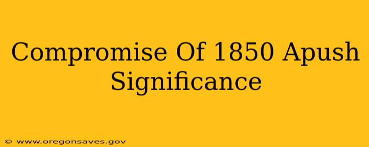 Compromise Of 1850 Apush Significance