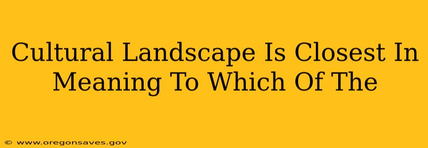 Cultural Landscape Is Closest In Meaning To Which Of The