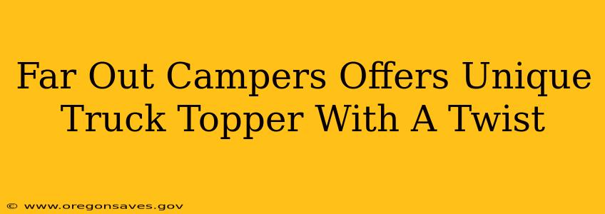 Far Out Campers Offers Unique Truck Topper With A Twist