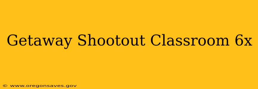 Getaway Shootout Classroom 6x