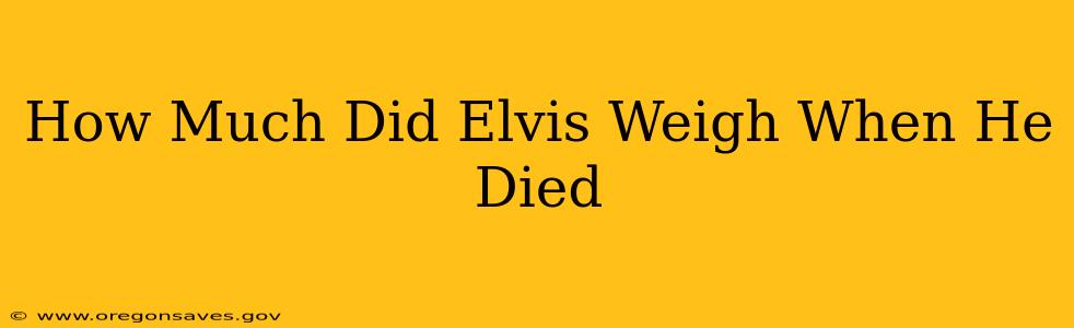 How Much Did Elvis Weigh When He Died