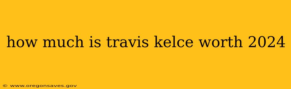 how much is travis kelce worth 2024