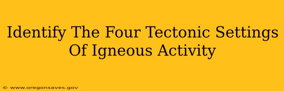 Identify The Four Tectonic Settings Of Igneous Activity