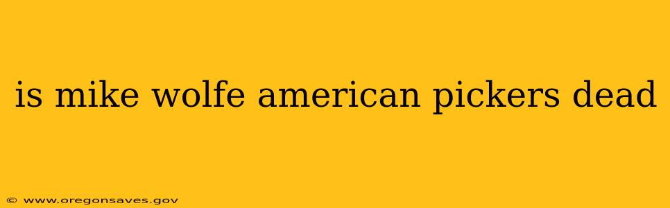 is mike wolfe american pickers dead