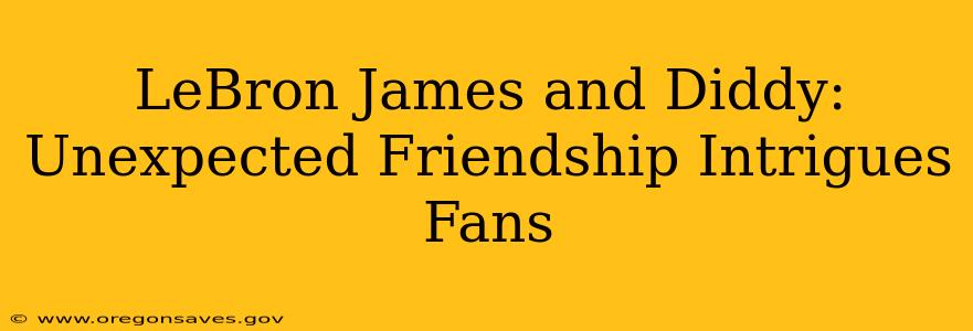 LeBron James and Diddy: Unexpected Friendship Intrigues Fans