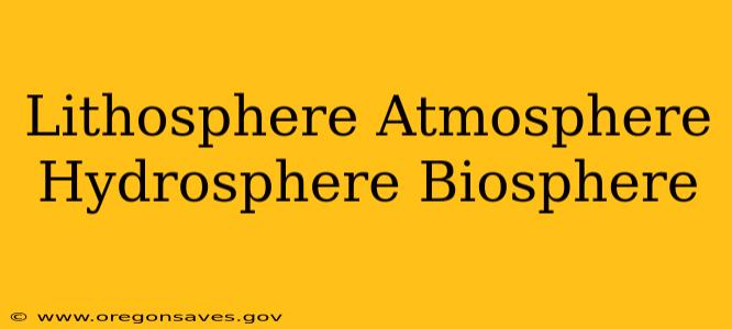 Lithosphere Atmosphere Hydrosphere Biosphere