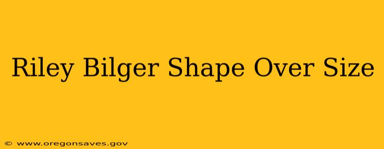 Riley Bilger Shape Over Size