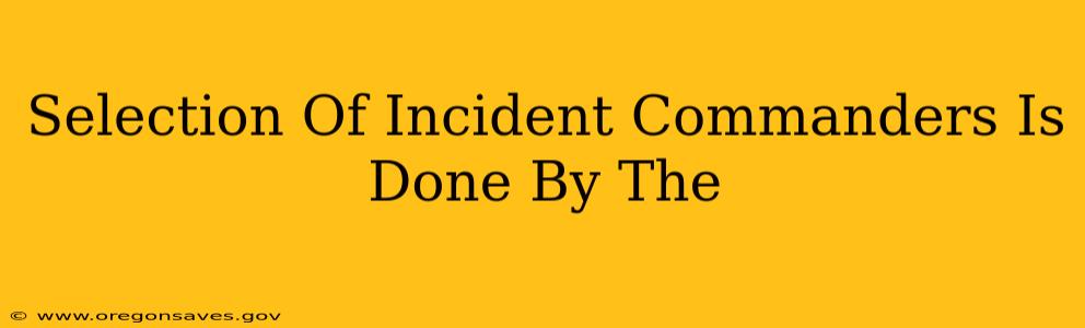 Selection Of Incident Commanders Is Done By The