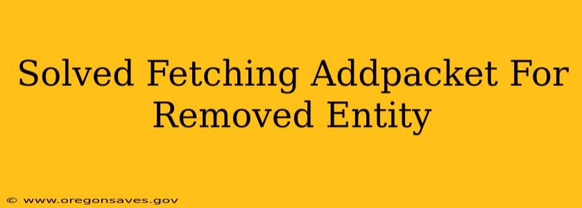 Solved Fetching Addpacket For Removed Entity
