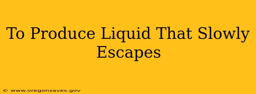 To Produce Liquid That Slowly Escapes