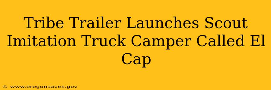 Tribe Trailer Launches Scout Imitation Truck Camper Called El Cap