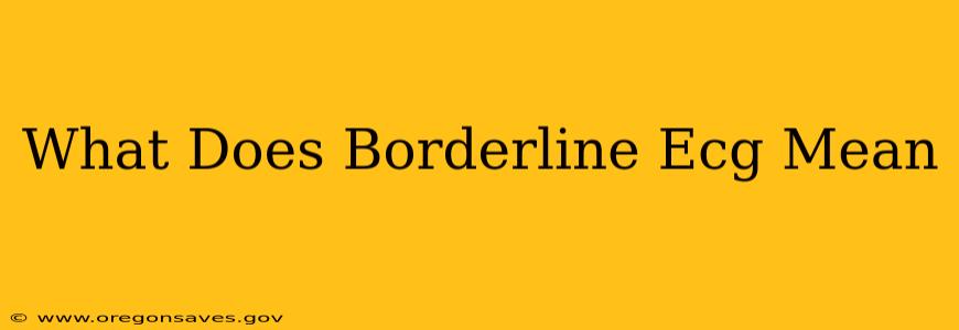 What Does Borderline Ecg Mean