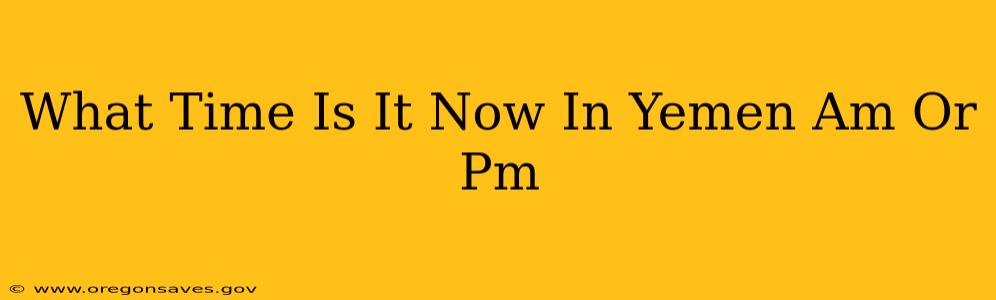 What Time Is It Now In Yemen Am Or Pm