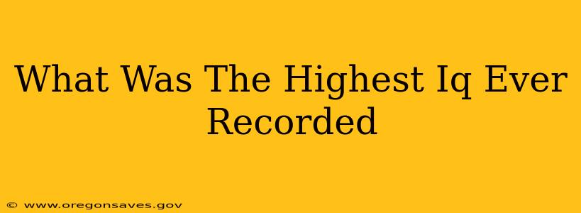 What Was The Highest Iq Ever Recorded