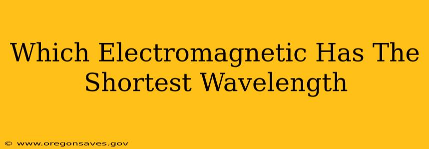 Which Electromagnetic Has The Shortest Wavelength