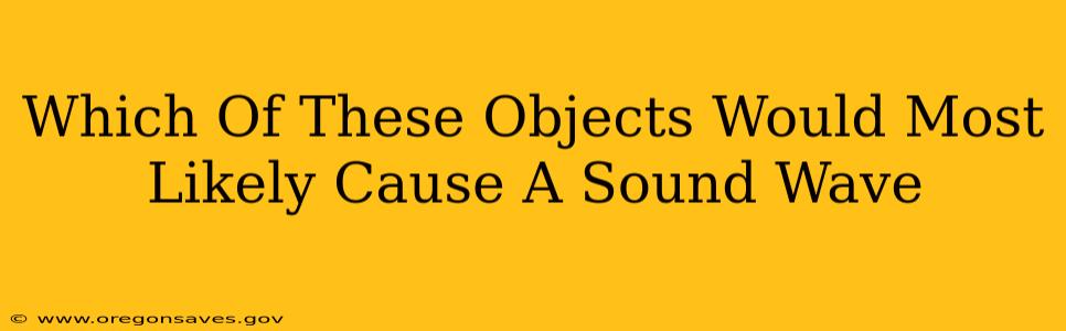 Which Of These Objects Would Most Likely Cause A Sound Wave