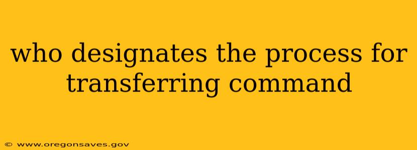 who designates the process for transferring command